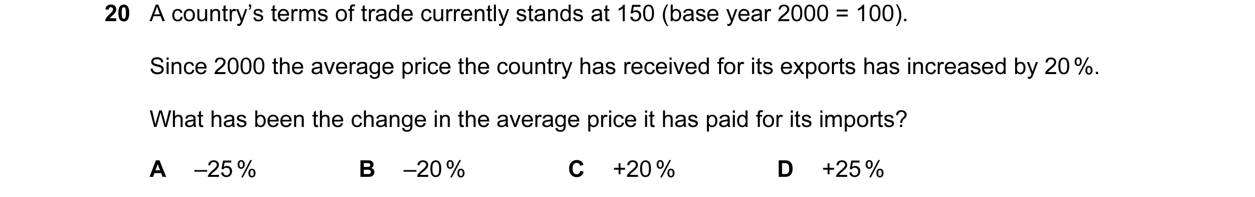 Question 50: A country’s terms of trade currently stands at 150 (base year 2000 = 100). Since 2000 the average price the country has received for its ex…