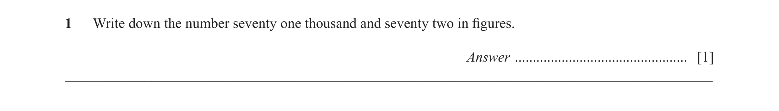 Question 46: Write down the number seventy one thousand and seventy two in figures. Answer ................................................ [1] ________…
