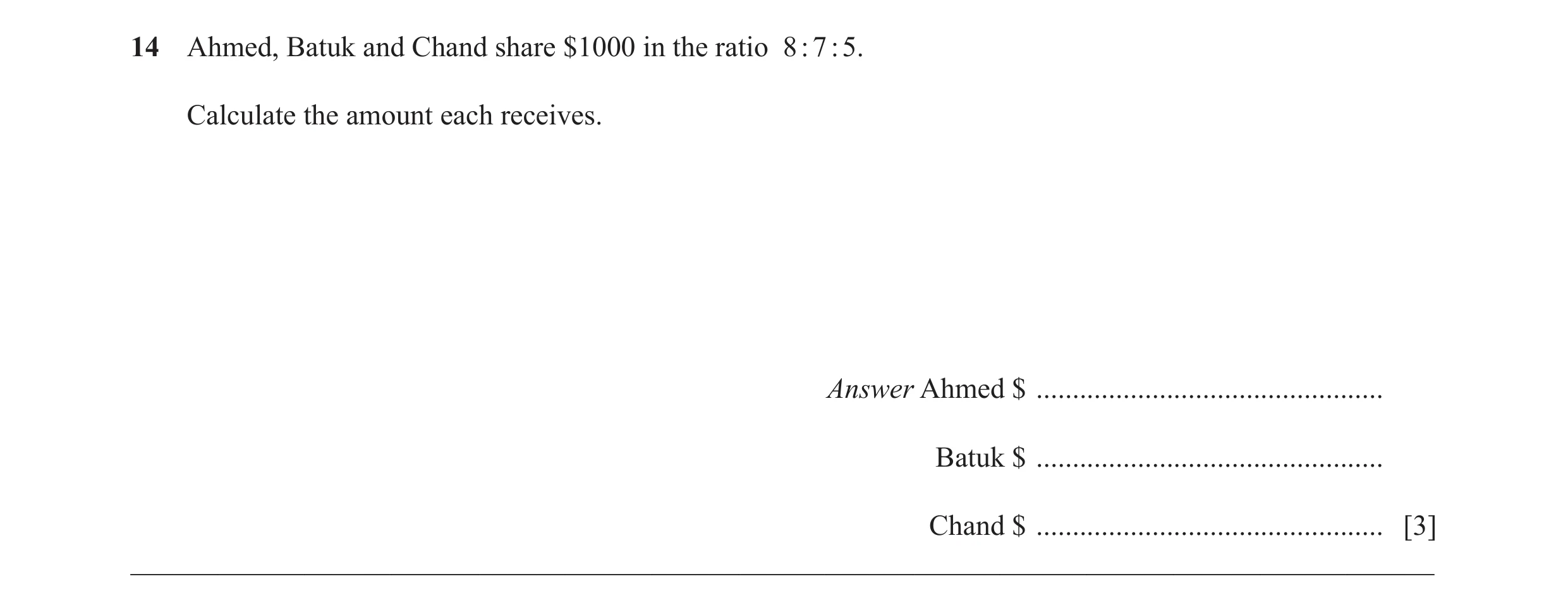 Question 58: Ahmed, Batuk and Chand share $1000 in the ratio 8 : 7 : 5. Calculate the amount each receives. Answer Ahmed $ .............................…