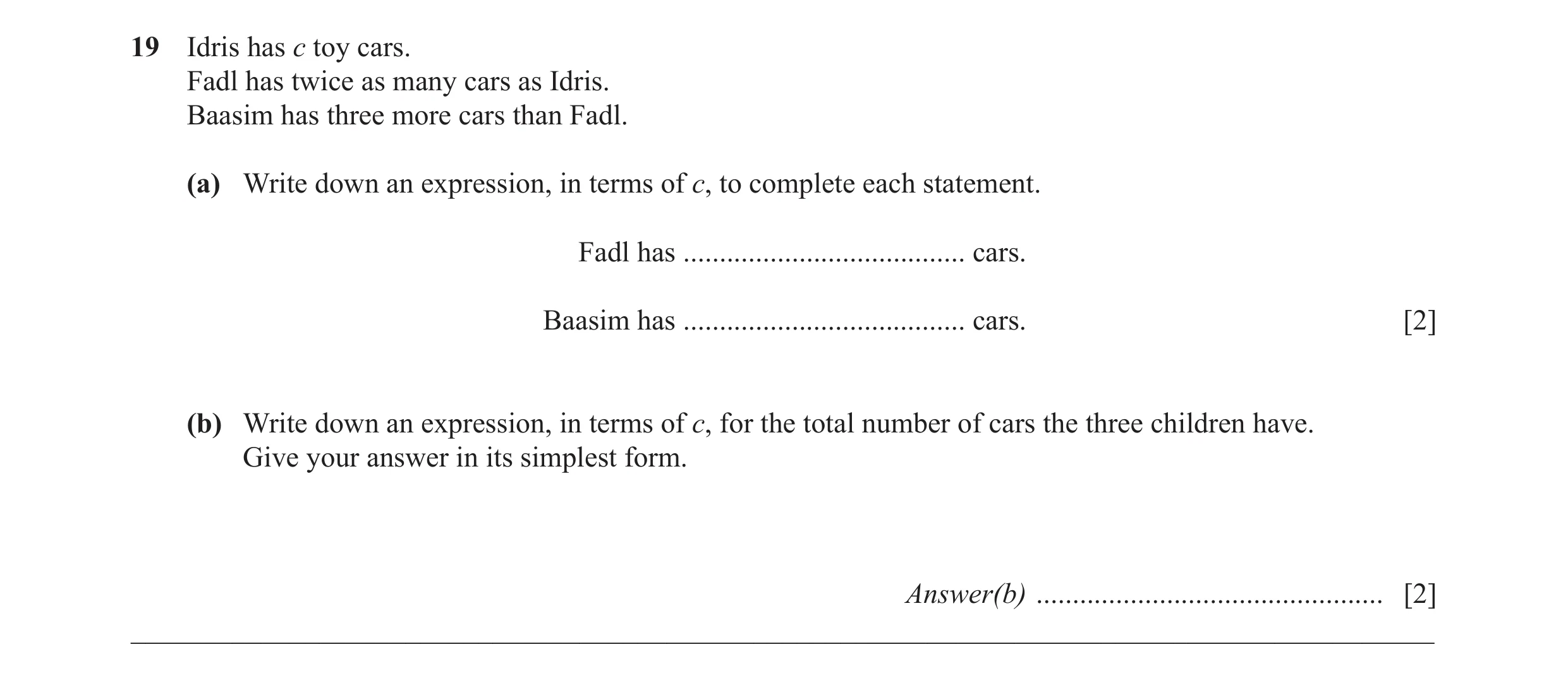 Question 7: Idris has c toy cars. Fadl has twice as many cars as Idris. Baasim has three more cars than Fadl. (a) Write down an expression, in terms of…