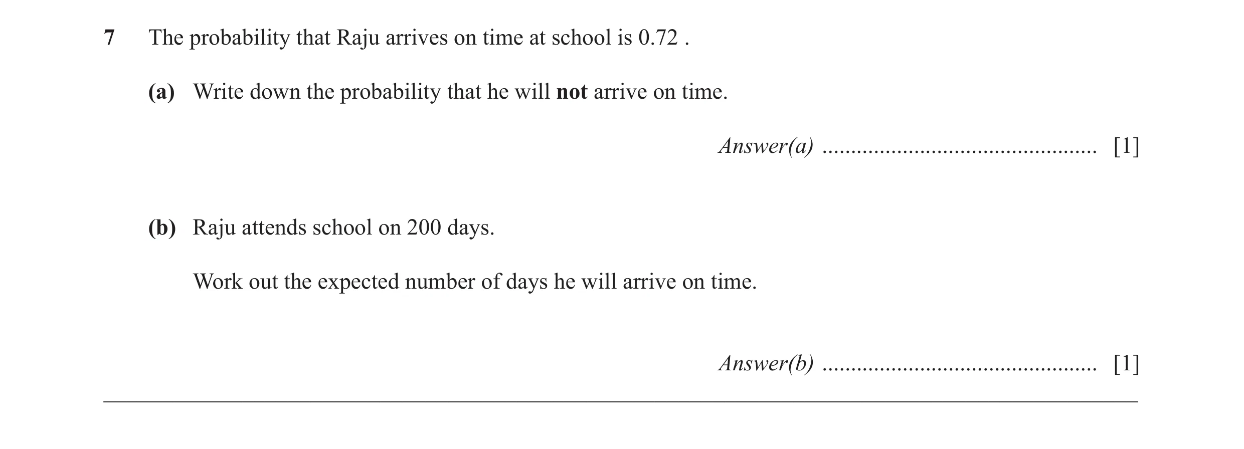 Question 7: The probability that Raju arrives on time at school is 0.72 . (a) Write down the probability that he will not arrive on time. Answer(a) ...…