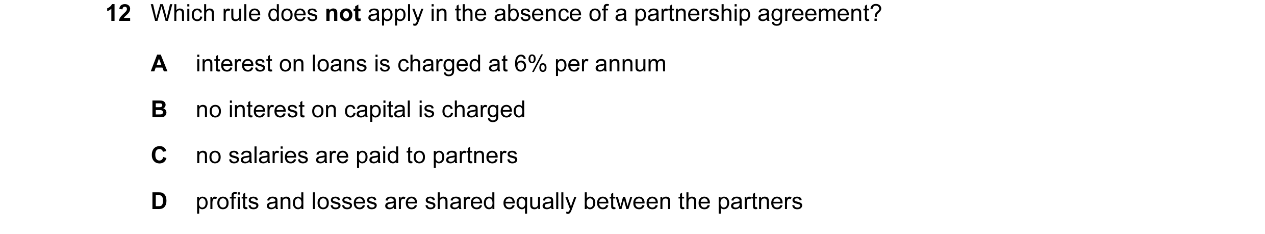 Question 145: Which rule does not apply in the absence of a partnership agreement? A interest on loans is charged at 6% per annum B no interest on capita…
