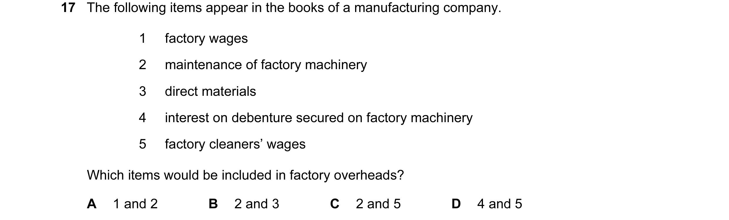 Question 138: The following items appear in the books of a manufacturing company. 1 factory wages 2 maintenance of factory machinery 3 direct materials 4…