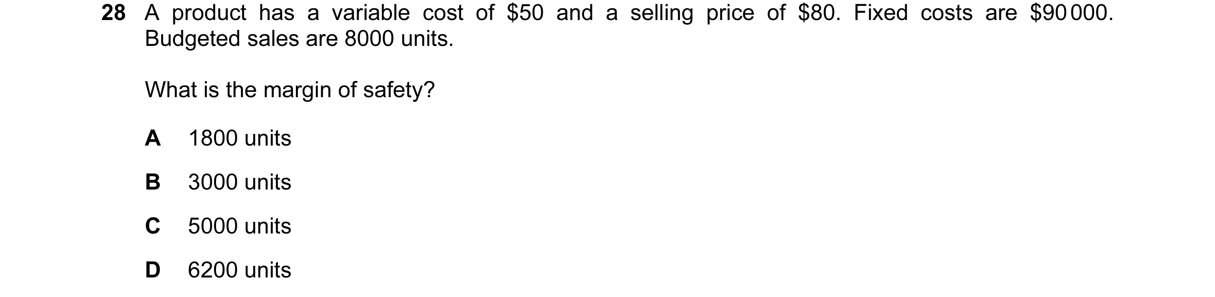 Question 140: A product has a variable cost of $50 and a selling price of $80. Fixed costs are $90 000. Budgeted sales are 8000 units. What is the margin…
