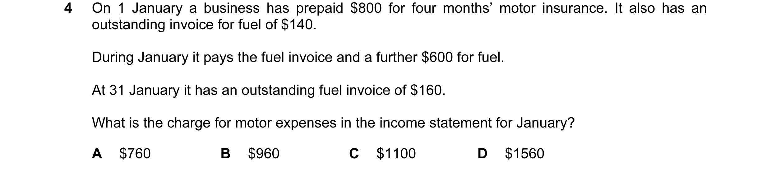 Question 108: On 1 January a business has prepaid $800 for four months’ motor insurance. It also has an outstanding invoice for fuel of $140. During Janu…