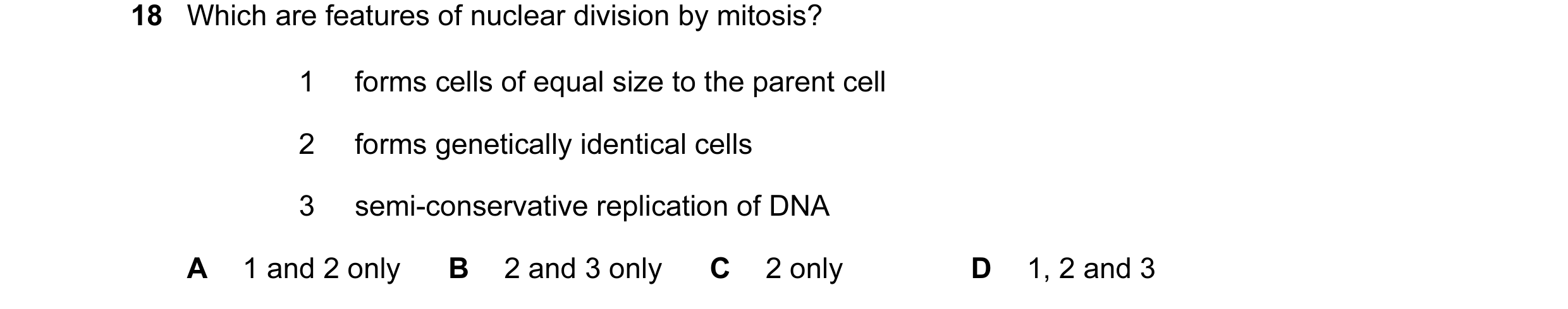 Question 12: Which are features of nuclear division by mitosis? 1 forms cells of equal size to the parent cell 2 forms genetically identical cells 3 sem…