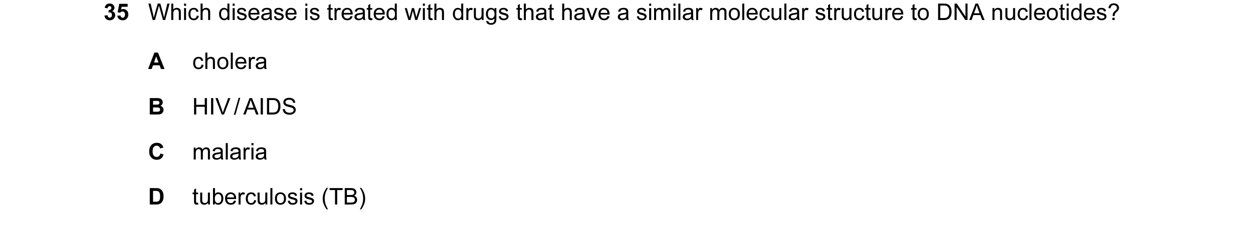 Question 5: Which disease is treated with drugs that have a similar molecular structure to DNA nucleotides? A cholera B HIV / AIDS C malaria D tubercul…