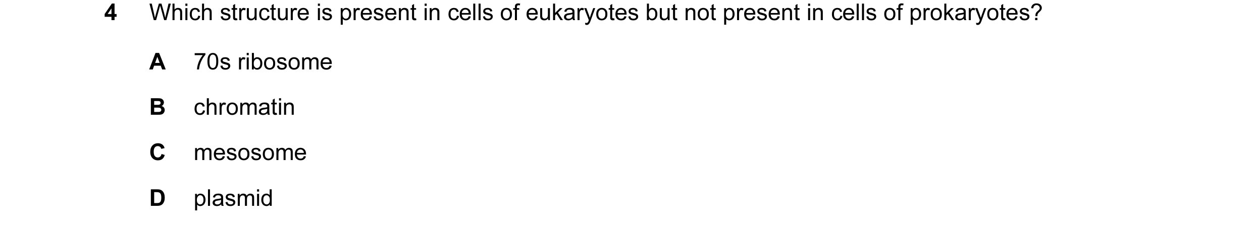 Question 15: Which structure is present in cells of eukaryotes but not present in cells of prokaryotes? A 70s ribosome B chromatin C mesosome D plasmid