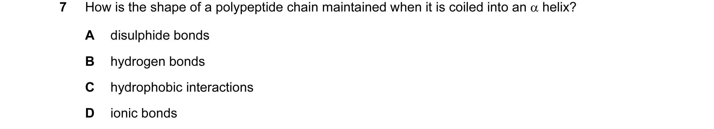 Question 12: How is the shape of a polypeptide chain maintained when it is coiled into an α helix? A disulphide bonds B hydrogen bonds C hydrophobic int…
