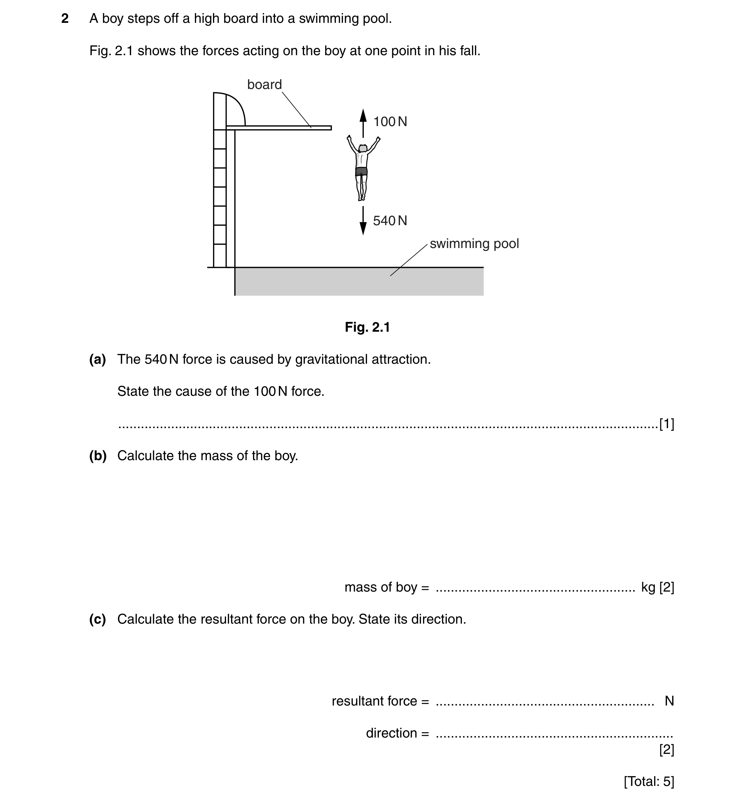 Question 15: A boy steps off a high board into a swimming pool. Fig. 2.1 shows the forces acting on the boy at one point in his fall. board 100 N 540 N …