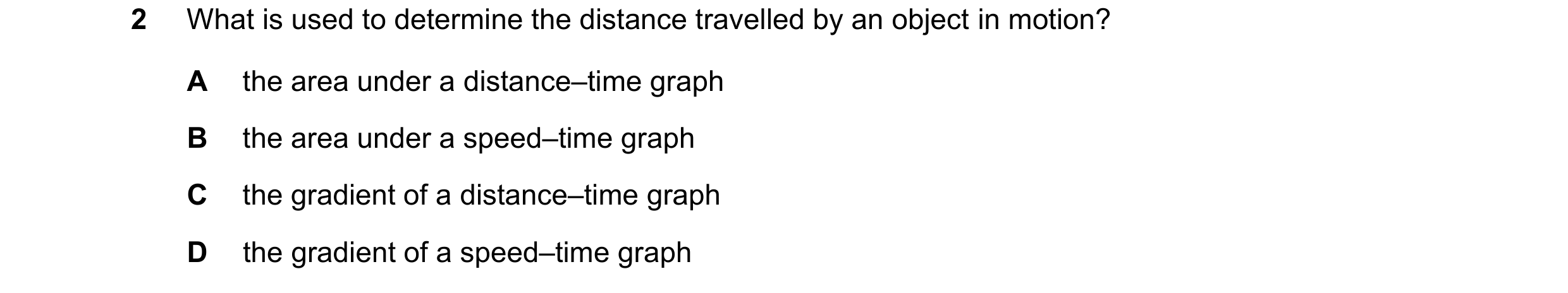 Question 207: What is used to determine the distance travelled by an object in motion? A the area under a distance–time graph B the area under a speed–ti…
