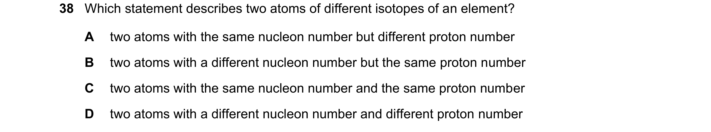 Question 168: Which statement describes two atoms of different isotopes of an element? A two atoms with the same nucleon number but different proton numb…