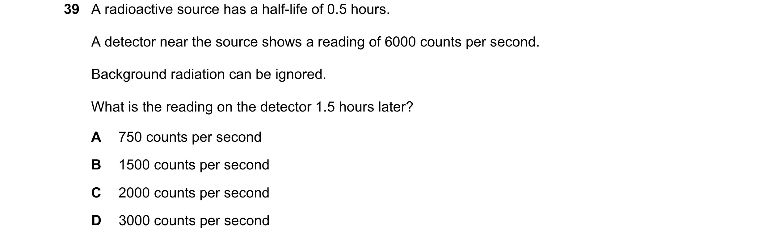 Question 176: A radioactive source has a half-life of 0.5 hours. A detector near the source shows a reading of 6000 counts per second. Background radiati…