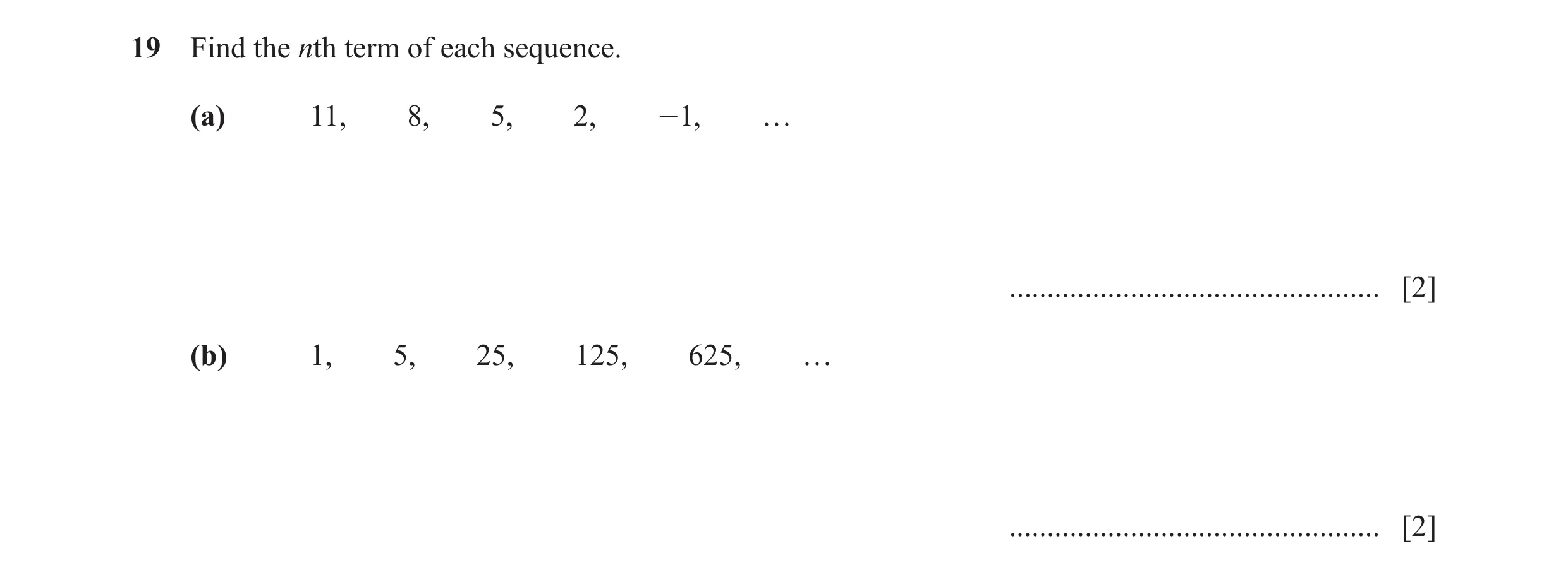 Question 34: Find the nth term of each sequence. (a) 11, 8, 5, 2, - 1, … ................................................. [2] (b) 1, 5, 25, 125, 625, ……