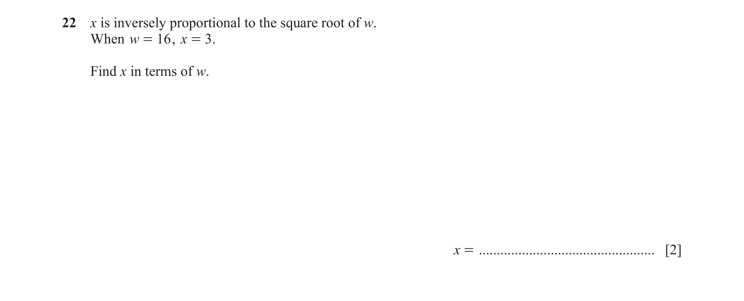 Question 119: x is inversely proportional to the square root of w. When w = 16 , x = 3 . Find x in terms of w. x = ......................................…