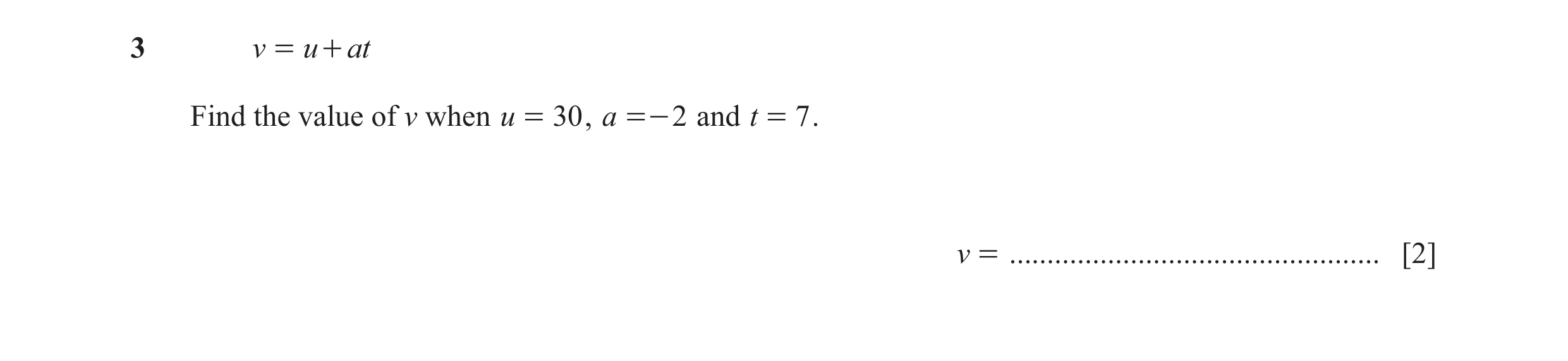 Question 50: v = u + at Find the value of v when u = 30 , a =- 2 and t = 7 . v = ................................................. [2]