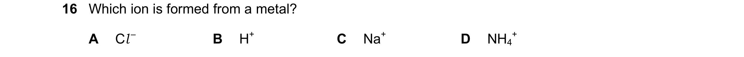 Question 25: Which ion is formed from a metal? A Cl – B H+ C Na+ D NH4 +