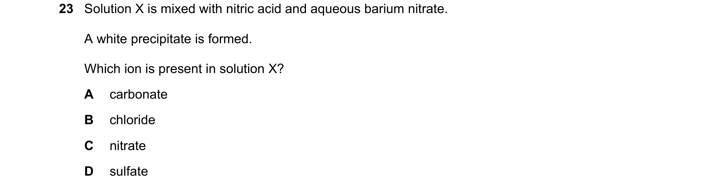 Question 10: Solution X is mixed with nitric acid and aqueous barium nitrate. A white precipitate is formed. Which ion is present in solution X? A carbo…