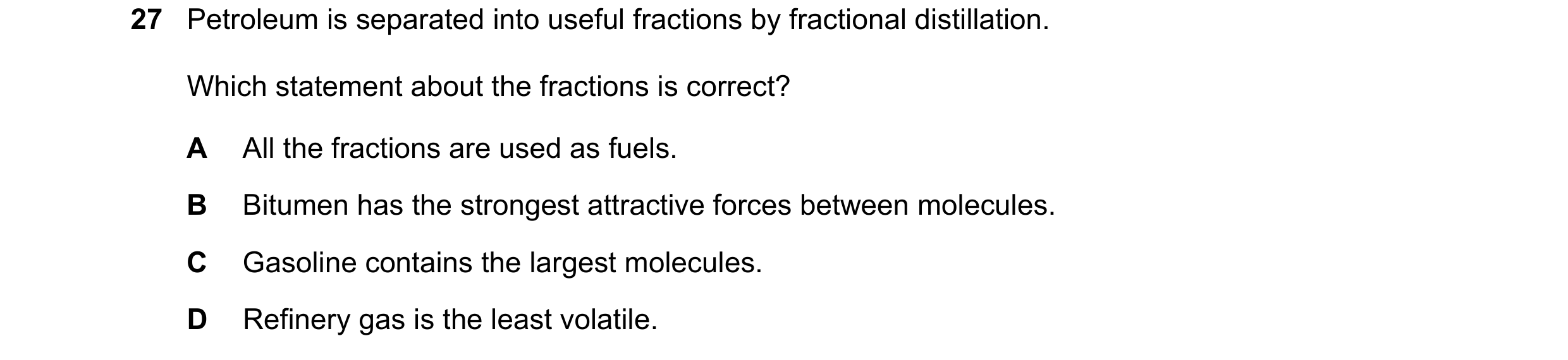 Question 20: Petroleum is separated into useful fractions by fractional distillation. Which statement about the fractions is correct? A All the fraction…