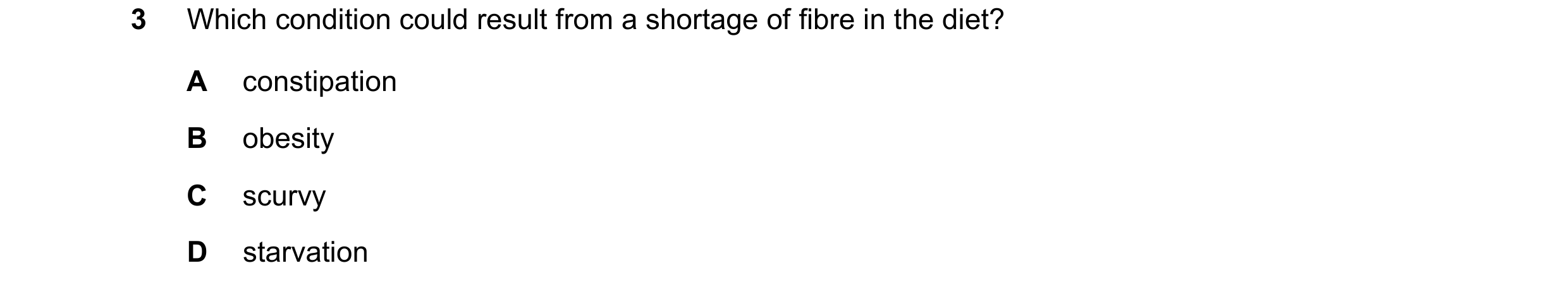 Question 12: Which condition could result from a shortage of fibre in the diet? A constipation B obesity C scurvy D starvation