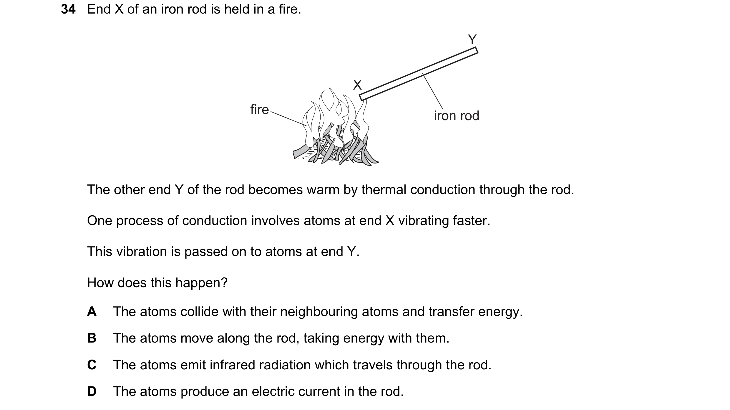 Question 26: End X of an iron rod is held in a fire. Y X fire iron rod The other end Y of the rod becomes warm by thermal conduction through the rod. On…