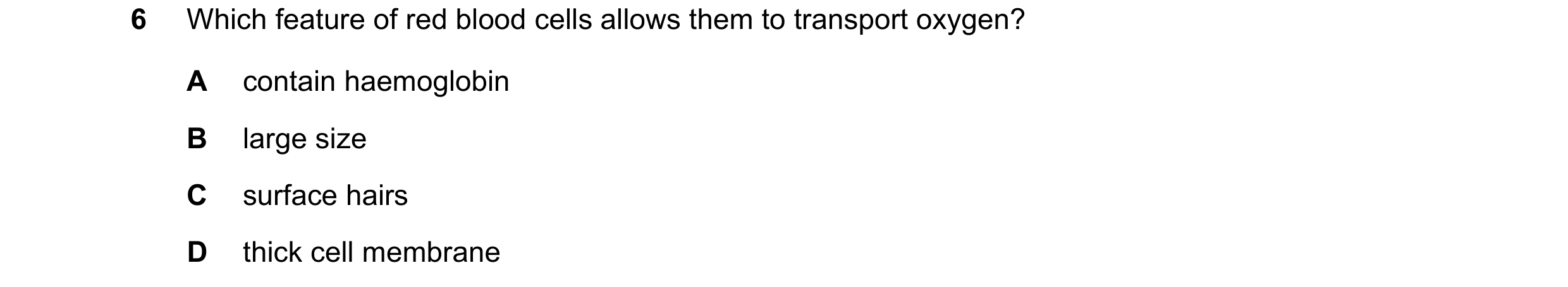Question 19: Which feature of red blood cells allows them to transport oxygen? A contain haemoglobin B large size C surface hairs D thick cell membrane