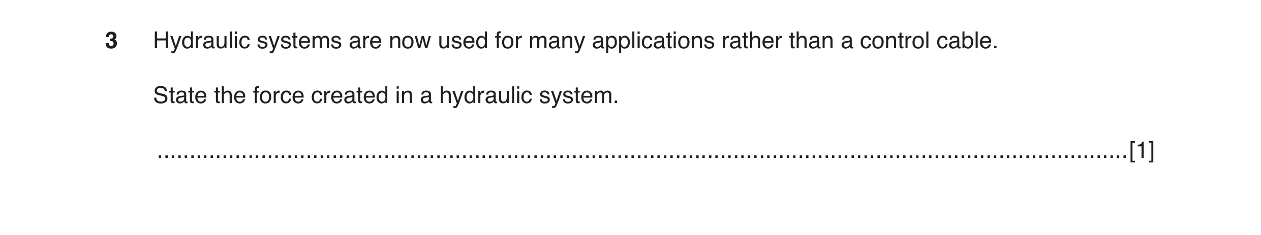 Question 14: Hydraulic systems are now used for many applications rather than a control cable. State the force created in a hydraulic system. ..........…