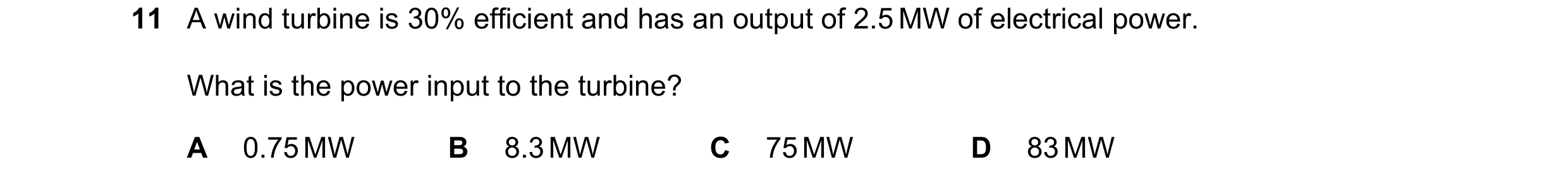 Question 50: A wind turbine is 30% efficient and has an output of 2.5 MW of electrical power. What is the power input to the turbine? A 0.75 MW B 8.3 MW…