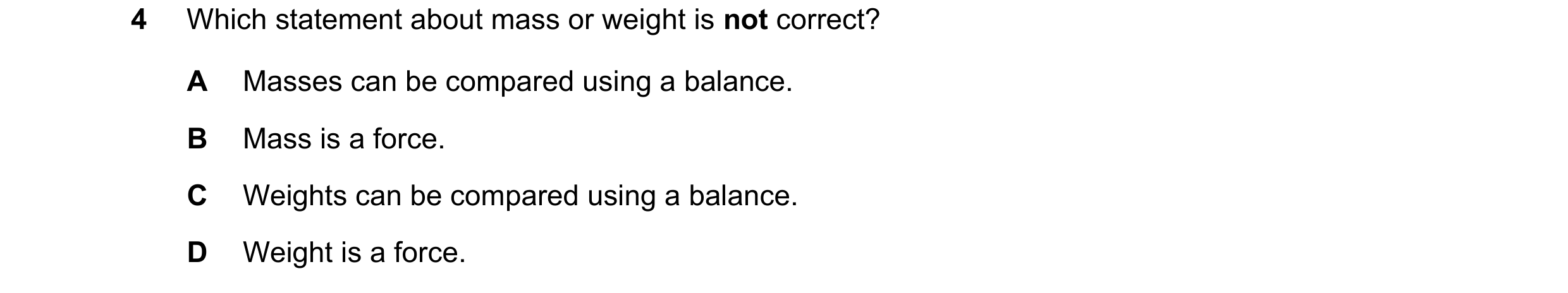 Question 23: Which statement about mass or weight is not correct? A Masses can be compared using a balance. B Mass is a force. C Weights can be compared…