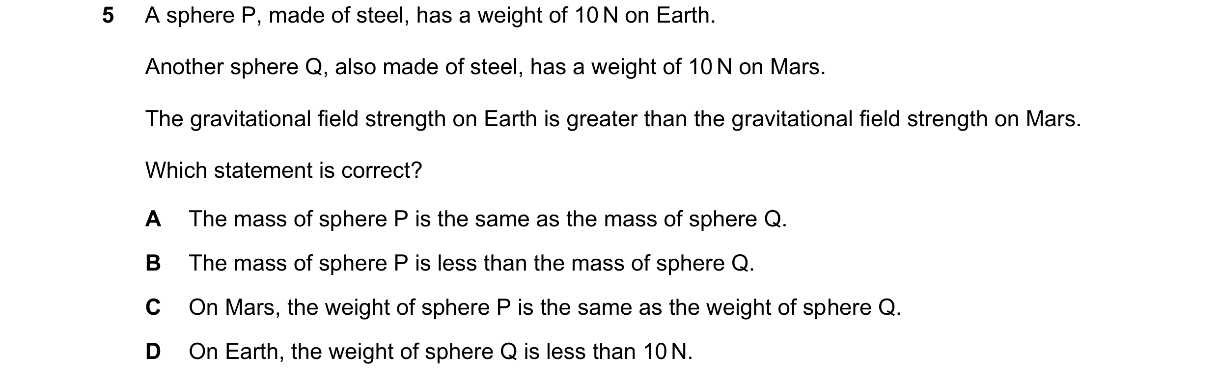 Question 24: A sphere P, made of steel, has a weight of 10 N on Earth. Another sphere Q, also made of steel, has a weight of 10 N on Mars. The gravitati…