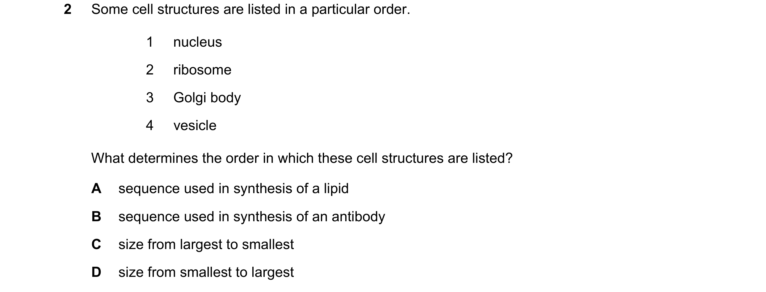 Question 222: Some cell structures are listed in a particular order. 1 nucleus 2 ribosome 3 Golgi body 4 vesicle What determines the order in which these…