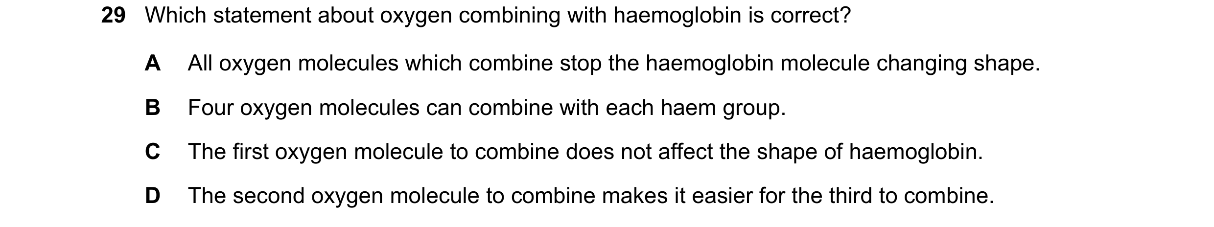 Question 118: Which statement about oxygen combining with haemoglobin is correct? A All oxygen molecules which combine stop the haemoglobin molecule chan…