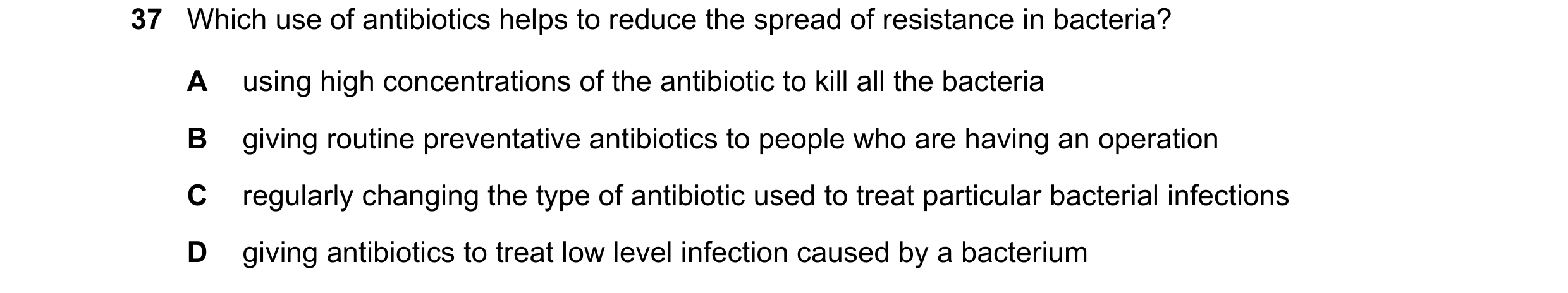 Question 46: Which use of antibiotics helps to reduce the spread of resistance in bacteria? A using high concentrations of the antibiotic to kill all th…