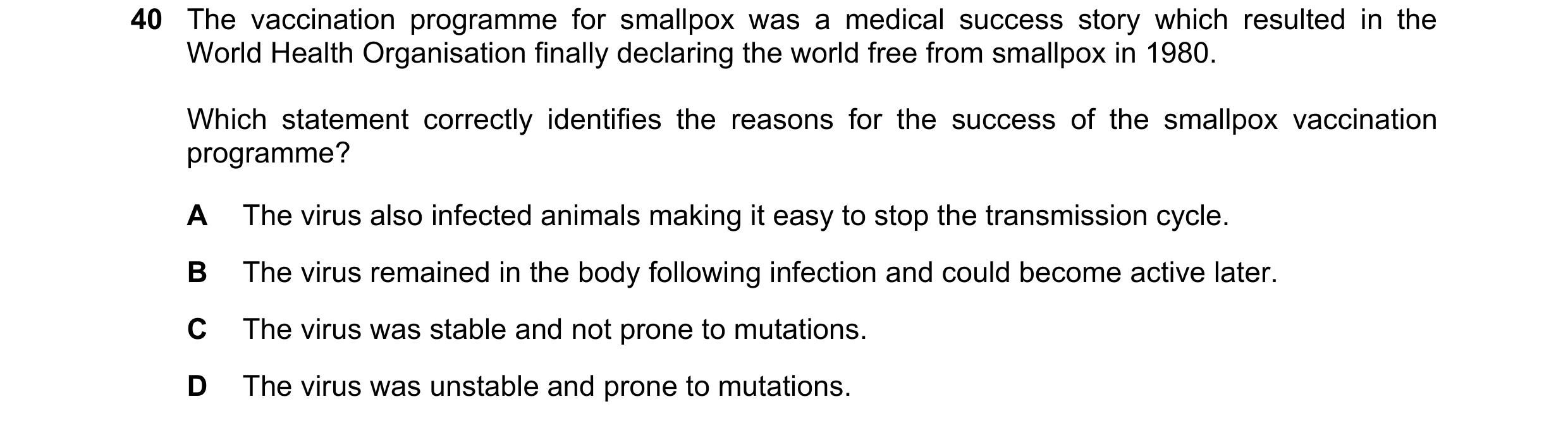 Question 99: The vaccination programme for smallpox was a medical success story which resulted in the World Health Organisation finally declaring the wo…