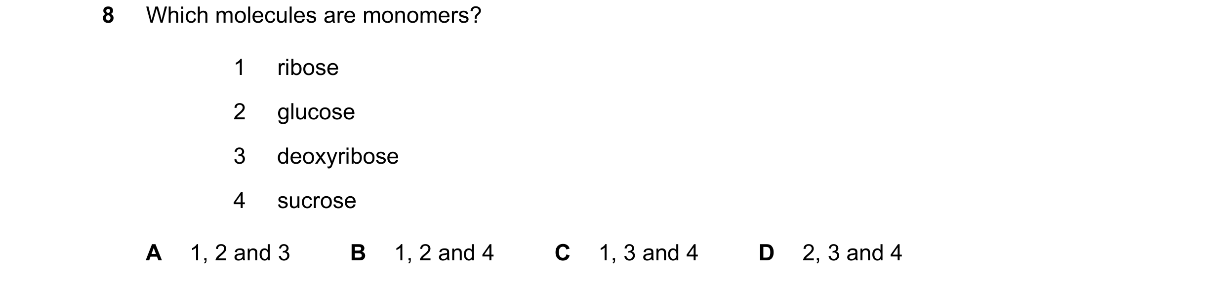Question 215: Which molecules are monomers? 1 ribose 2 glucose 3 deoxyribose 4 sucrose A 1, 2 and 3 B 1, 2 and 4 C 1, 3 and 4 D 2, 3 and 4