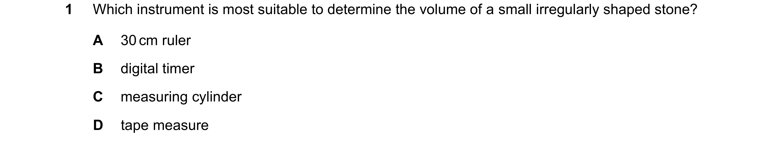 Question 103: Which instrument is most suitable to determine the volume of a small irregularly shaped stone? A 30 cm ruler B digital timer C measuring cy…