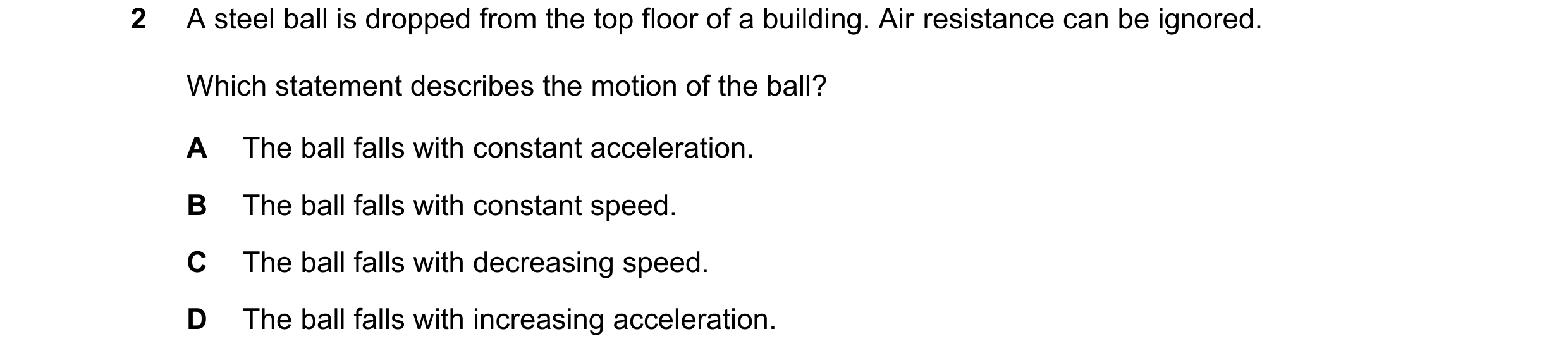 Question 169: A steel ball is dropped from the top floor of a building. Air resistance can be ignored. Which statement describes the motion of the ball? …
