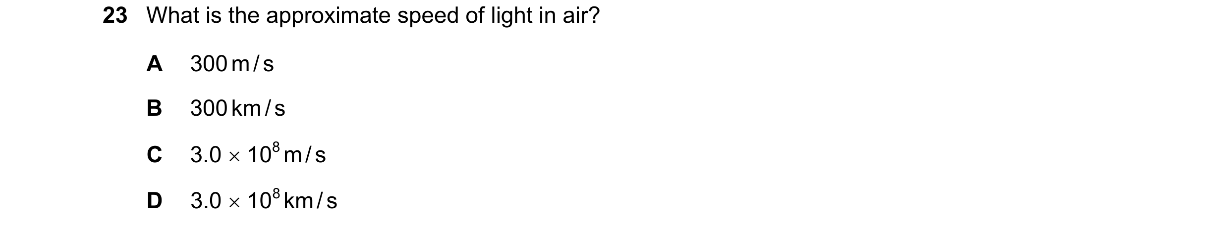 Question 83: What is the approximate speed of light in air? A 300 m / s B 300 km / s C 3.0 108 m / s D 3.0 108 km / s
