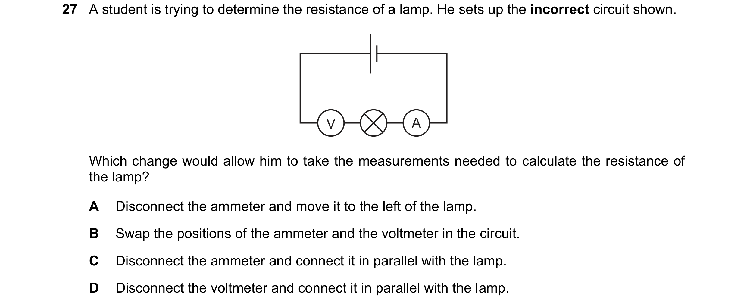 Question 295: A student is trying to determine the resistance of a lamp. He sets up the incorrect circuit shown. V A Which change would allow him to take…