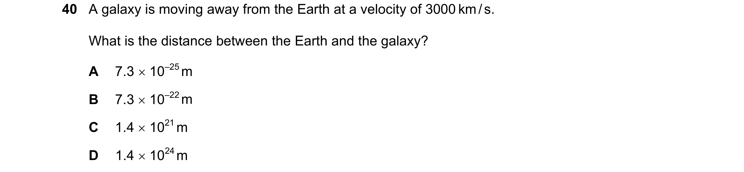Question 36: A galaxy is moving away from the Earth at a velocity of 3000 km / s. What is the distance between the Earth and the galaxy? A 7.3 10–25 m…
