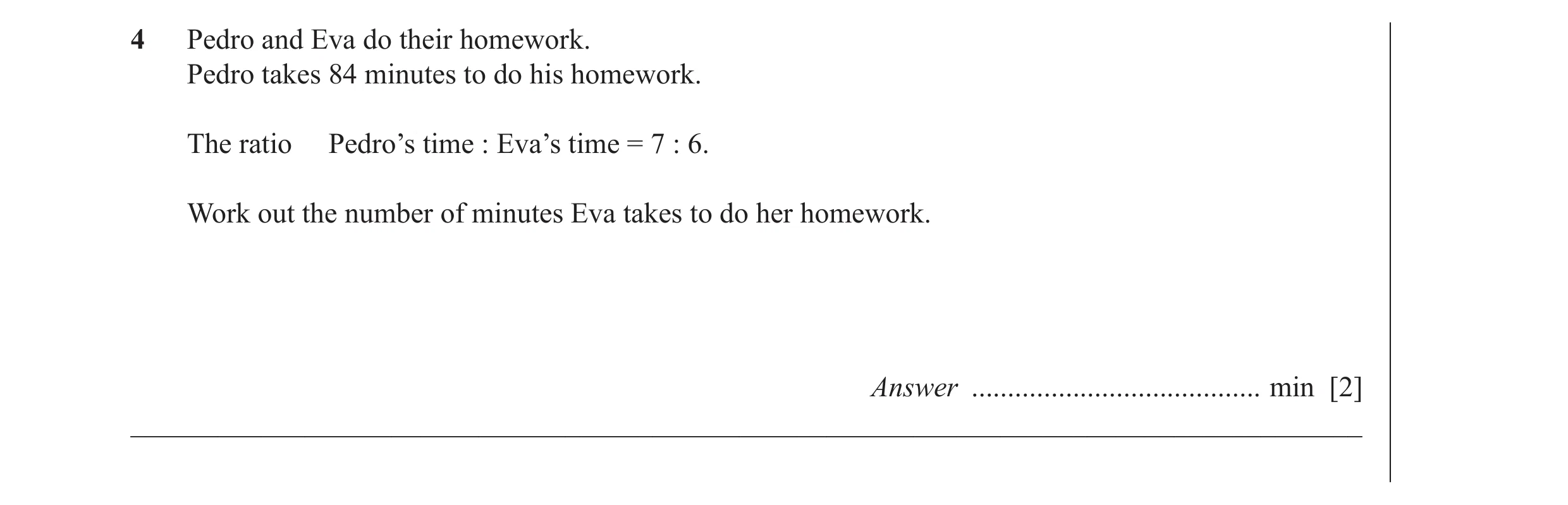 Question 43: Pedro and Eva do their homework. Pedro takes 84 minutes to do his homework. The ratio Pedro’s time : Eva’s time = 7 : 6. Work out the numbe…