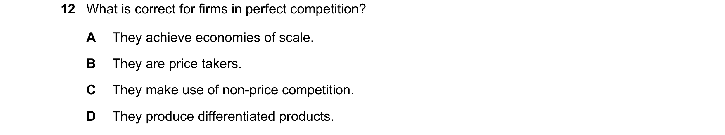 Question 51: What is correct for firms in perfect competition? A They achieve economies of scale. B They are price takers. C They make use of non-price …
