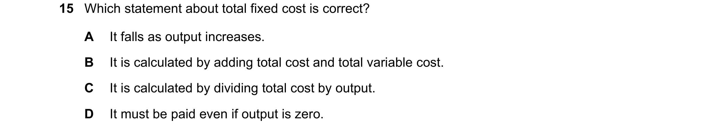 Question 162: Which statement about total fixed cost is correct? A It falls as output increases. B It is calculated by adding total cost and total variab…