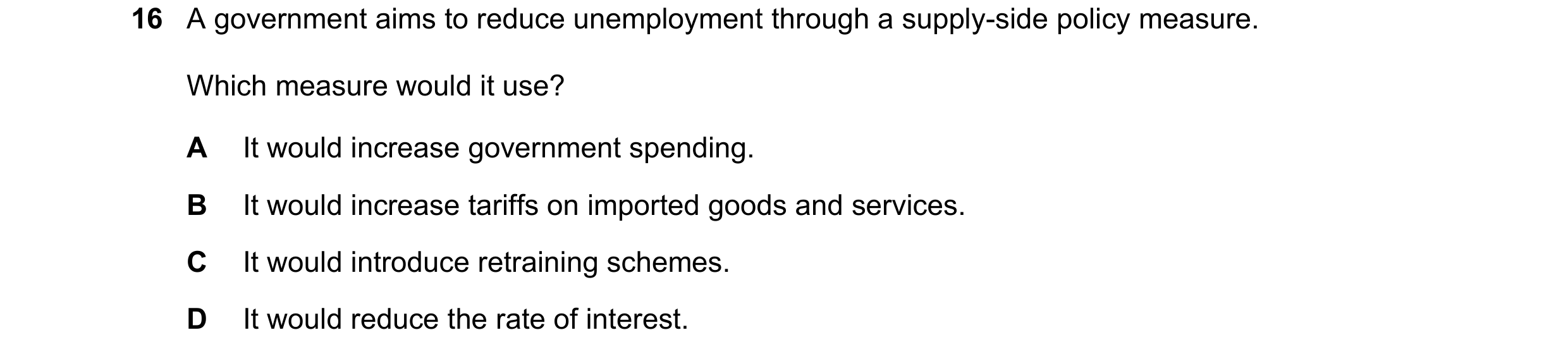 Question 54: A government aims to reduce unemployment through a supply-side policy measure. Which measure would it use? A It would increase government s…