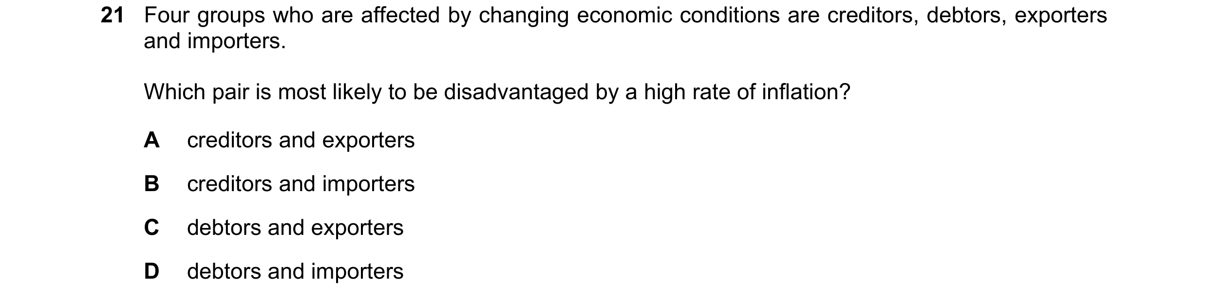 Question 89: Four groups who are affected by changing economic conditions are creditors, debtors, exporters and importers. Which pair is most likely to …