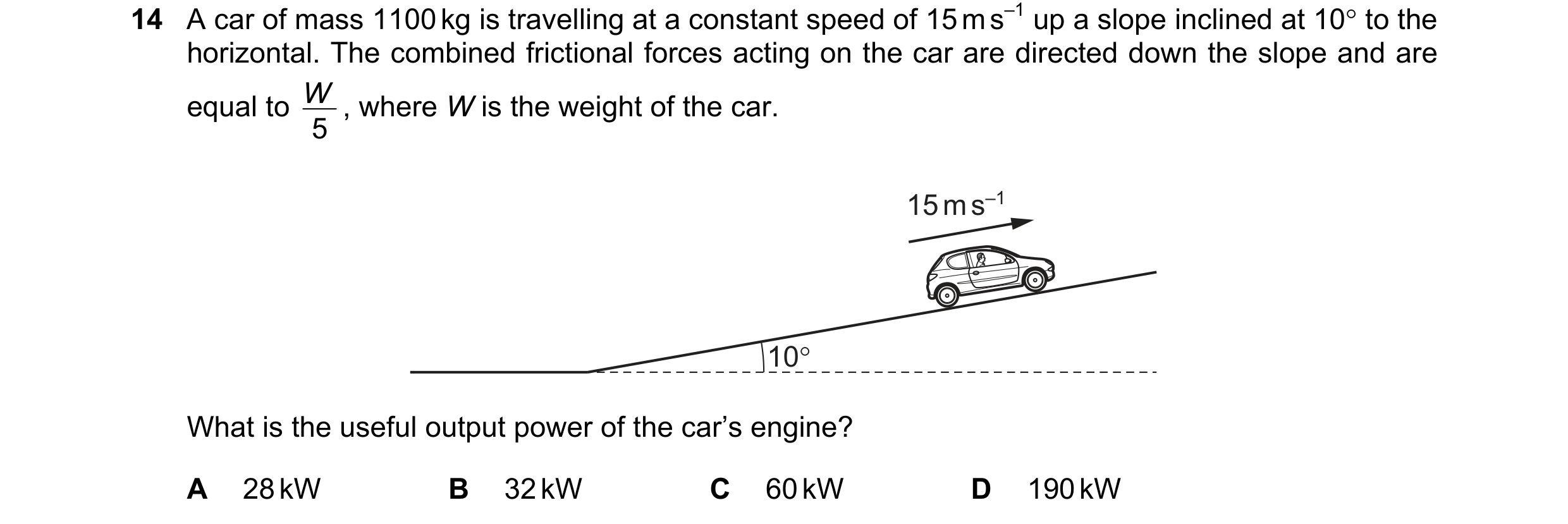 Question 85: A car of mass 1100 kg is travelling at a constant speed of 15 m s–1 up a slope inclined at 10° to the horizontal. The combined frictional f…