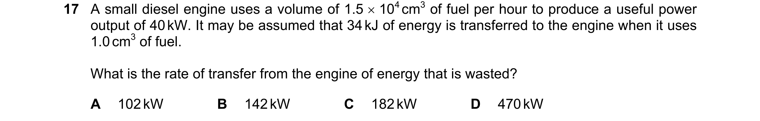 Question 144: A small diesel engine uses a volume of 1.5 × 104 cm3 of fuel per hour to produce a useful power output of 40 kW. It may be assumed that 34 …