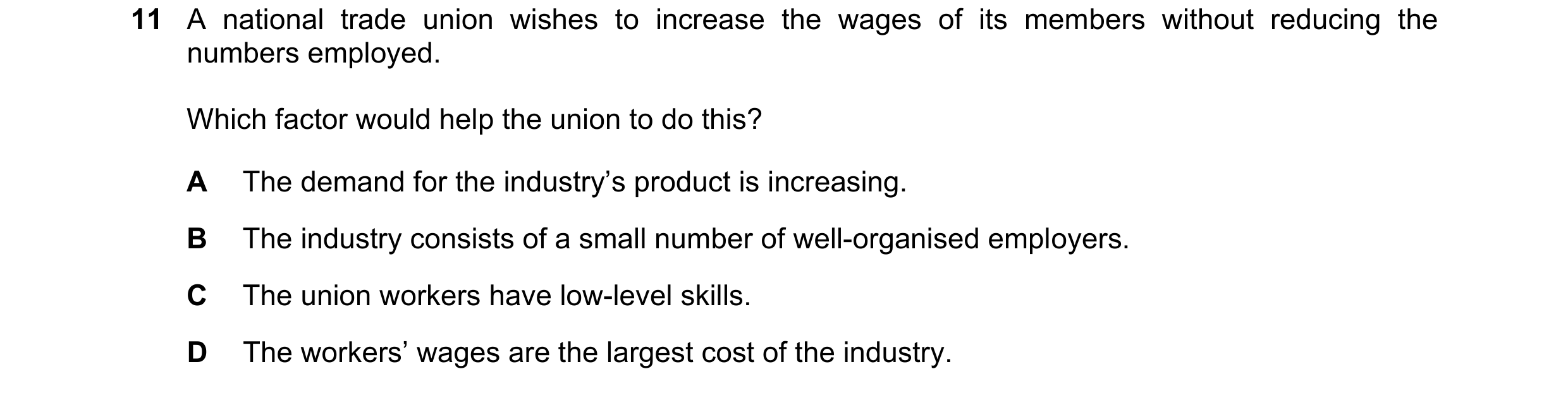 Question 67: A national trade union wishes to increase the wages of its members without reducing the numbers employed. Which factor would help the union…