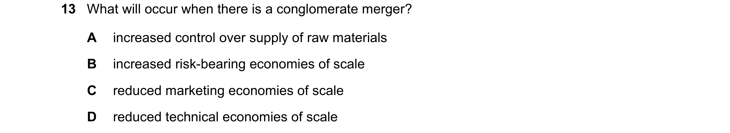 Question 62: What will occur when there is a conglomerate merger? A increased control over supply of raw materials B increased risk-bearing economies of…