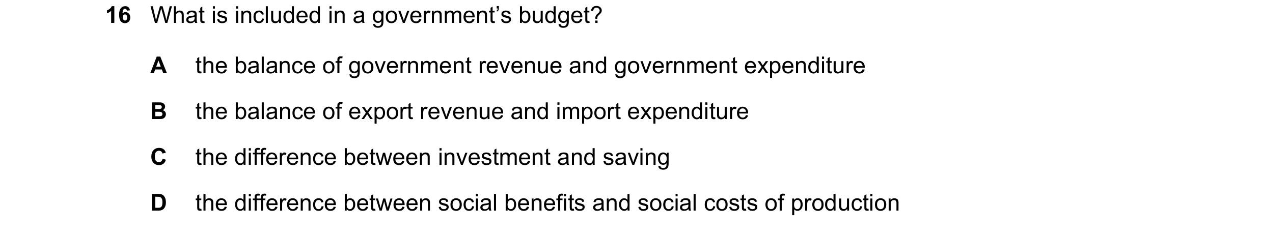 Question 177: What is included in a government’s budget? A the balance of government revenue and government expenditure B the balance of export revenue a…